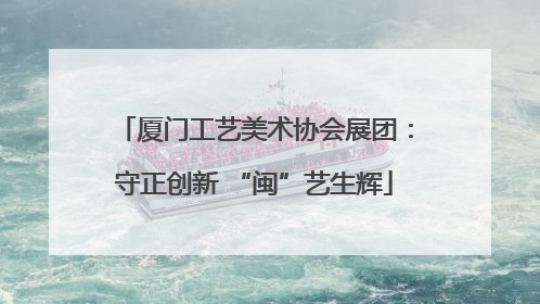 厦门工艺美术协会展团：守正创新 “闽”艺生辉