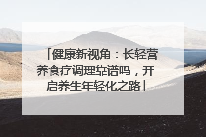 健康新视角：长轻营养食疗调理靠谱吗，开启养生年轻化之路