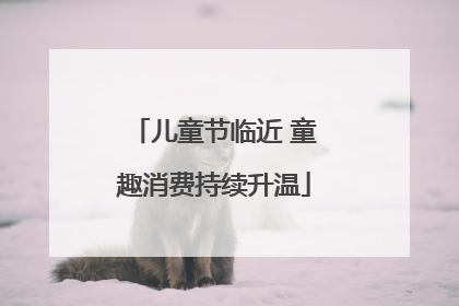 儿童节临近 童趣消费持续升温