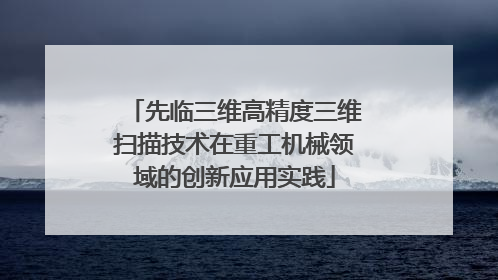 先临三维高精度三维扫描技术在重工机械领域的创新应用实践