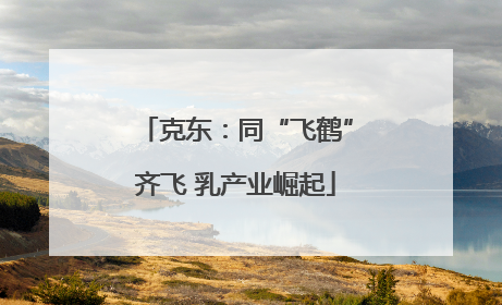 克东：同“飞鹤”齐飞 乳产业崛起