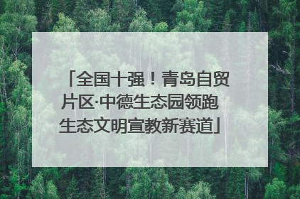 全国十强！青岛自贸片区·中德生态园领跑生态文明宣教新赛道
