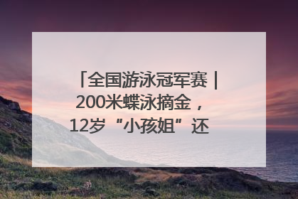 全国游泳冠军赛｜200米蝶泳摘金，12岁“小孩姐”还能制造多少惊喜？
