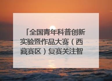 全国青年科普创新实验暨作品大赛（西藏赛区）复赛关注智慧环保等主题