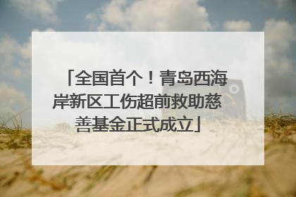 全国首个！青岛西海岸新区工伤超前救助慈善基金正式成立