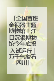 全国首座金银器主题博物馆！江口沉银博物馆今年底投入试运行｜万千气象看四川