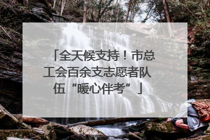 全天候支持！市总工会百余支志愿者队伍“暖心伴考”