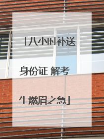 八小时补送身份证 解考生燃眉之急