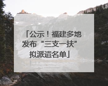 公示！福建多地发布“三支一扶”拟派遣名单