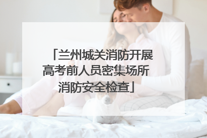 兰州城关消防开展高考前人员密集场所消防安全检查