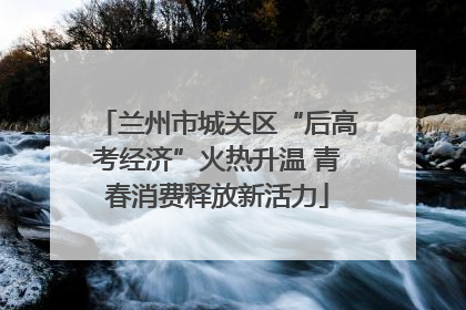 兰州市城关区“后高考经济”火热升温 青春消费释放新活力