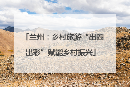 兰州：乡村旅游“出圈出彩”赋能乡村振兴