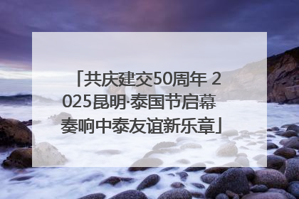 共庆建交50周年 2025昆明·泰国节启幕 奏响中泰友谊新乐章