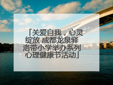 关爱自我，心灵绽放 成都龙泉驿洛带小学举办系列心理健康节活动