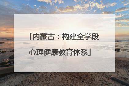 内蒙古：构建全学段心理健康教育体系