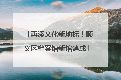 再添文化新地标！顺义区档案馆新馆建成