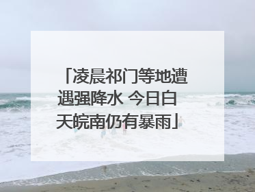 凌晨祁门等地遭遇强降水 今日白天皖南仍有暴雨