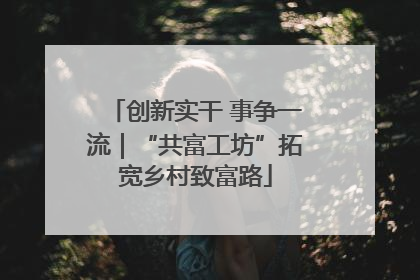 创新实干 事争一流｜“共富工坊”拓宽乡村致富路