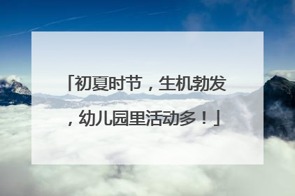 初夏时节，生机勃发，幼儿园里活动多！