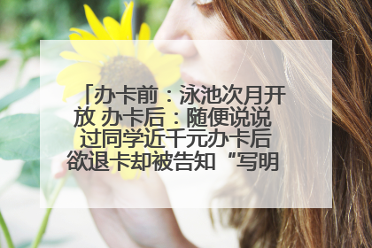 办卡前：泳池次月开放 办卡后：随便说说 过同学近千元办卡后欲退卡却被告知“写明不退不转”！