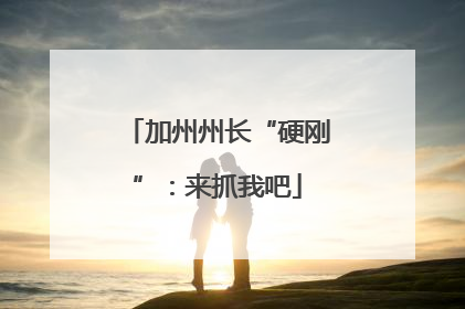 加州州长“硬刚”：来抓我吧