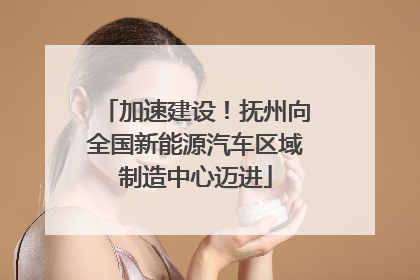 加速建设！抚州向全国新能源汽车区域制造中心迈进