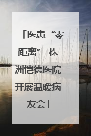医患“零距离” 株洲恺德医院开展温暖病友会