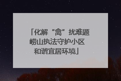 化解“禽”扰难题 崂山执法守护小区和谐宜居环境