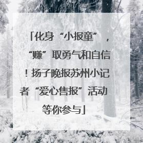 化身“小报童”，“赚”取勇气和自信！扬子晚报苏州小记者“爱心售报”活动等你参与