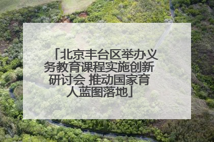 北京丰台区举办义务教育课程实施创新研讨会 推动国家育人蓝图落地