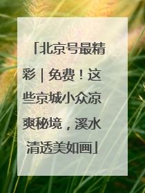 北京号最精彩｜免费！这些京城小众凉爽秘境，溪水清透美如画
