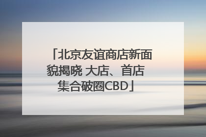 北京友谊商店新面貌揭晓 大店、首店集合破圈CBD
