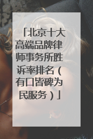 北京十大高端品牌律师事务所胜诉率排名（有口皆碑为民服务）