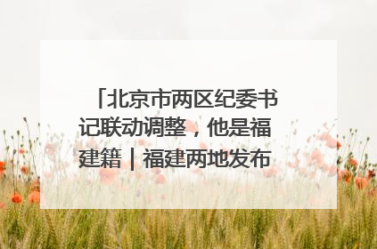 北京市两区纪委书记联动调整，他是福建籍｜福建两地发布一批人事消息