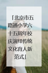 北京市五路通小学六十五周年校庆演绎传统文化育人新范式