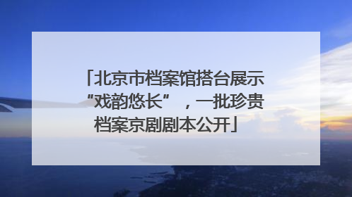 北京市档案馆搭台展示“戏韵悠长”，一批珍贵档案京剧剧本公开