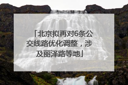 北京拟再对6条公交线路优化调整，涉及丽泽路等地