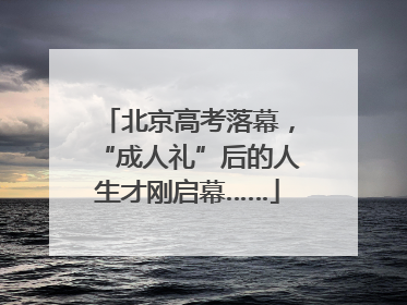 北京高考落幕，“成人礼”后的人生才刚启幕……