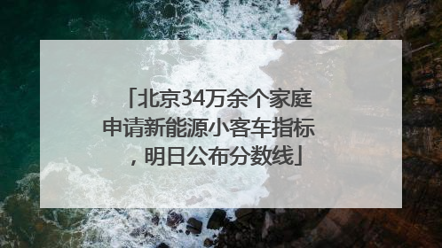 北京34万余个家庭申请新能源小客车指标，明日公布分数线