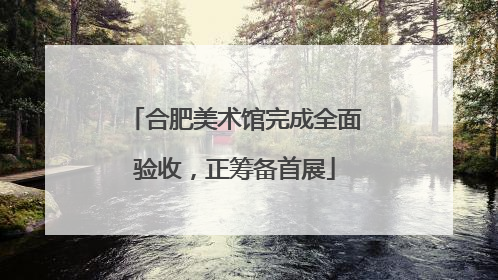 合肥美术馆完成全面验收，正筹备首展
