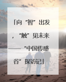 向“智”出发，“触”见未来——“中国传感谷”探访记