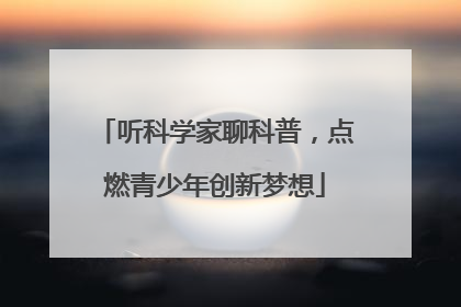 听科学家聊科普，点燃青少年创新梦想