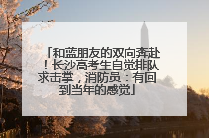 和蓝朋友的双向奔赴！长沙高考生自觉排队求击掌，消防员：有回到当年的感觉