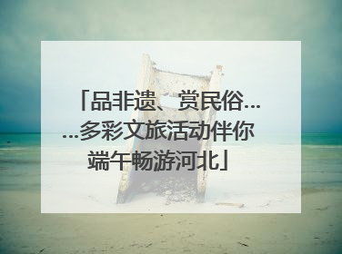 品非遗、赏民俗……多彩文旅活动伴你端午畅游河北