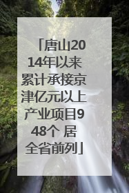 唐山2014年以来累计承接京津亿元以上产业项目948个 居全省前列