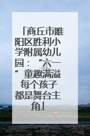商丘市睢阳区胜利小学附属幼儿园：“六一”童趣满溢 每个孩子都是舞台主角
