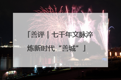 善评｜七千年文脉淬炼新时代“善城”
