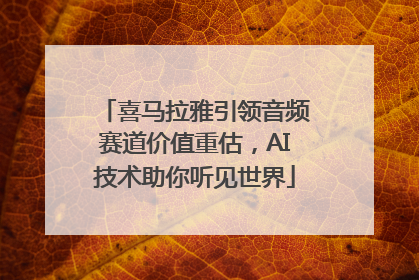 喜马拉雅引领音频赛道价值重估，AI技术助你听见世界