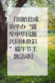 固始县成功举办“铸牢中华民族共同体意识”端午节主题活动