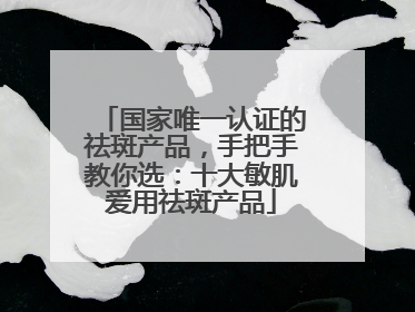 国家唯一认证的祛斑产品，手把手教你选：十大敏肌爱用祛斑产品